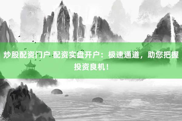 炒股配资门户 配资实盘开户：极速通道，助您把握投资良机！