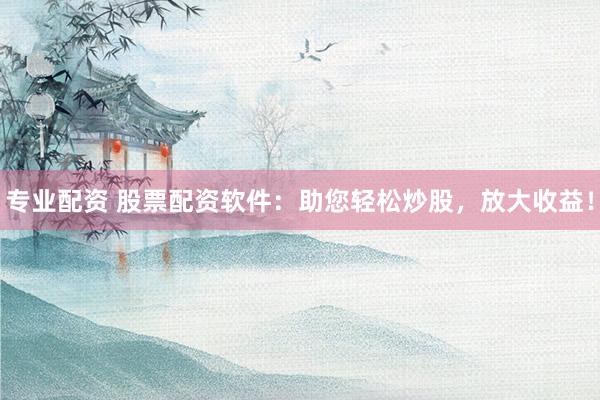 专业配资 股票配资软件：助您轻松炒股，放大收益！