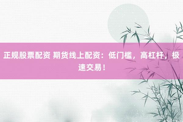 正规股票配资 期货线上配资：低门槛，高杠杆，极速交易！