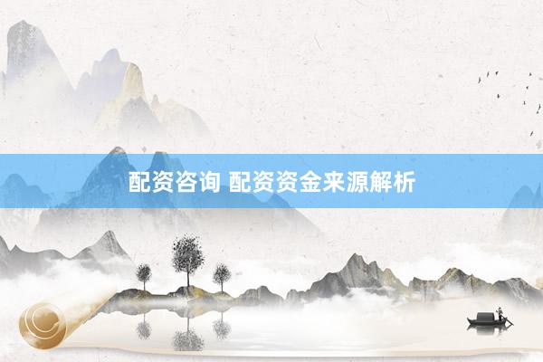 配资咨询 配资资金来源解析