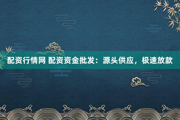 配资行情网 配资资金批发：源头供应，极速放款