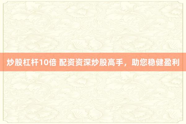 炒股杠杆10倍 配资资深炒股高手，助您稳健盈利