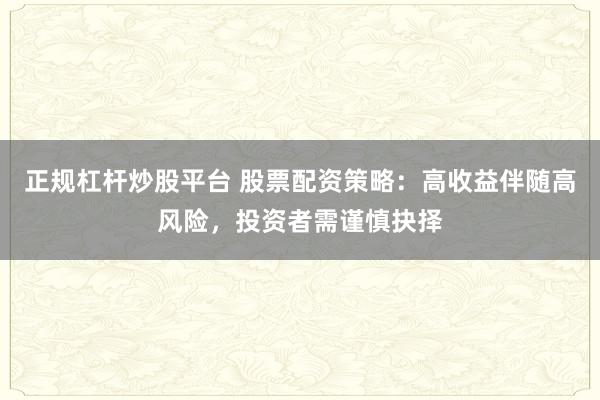 正规杠杆炒股平台 股票配资策略：高收益伴随高风险，投资者需谨慎抉择