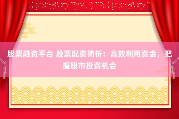股票融资平台 股票配资简析：高效利用资金，把握股市投资机会