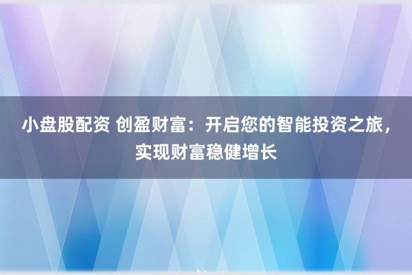 小盘股配资 创盈财富：开启您的智能投资之旅，实现财富稳健增长