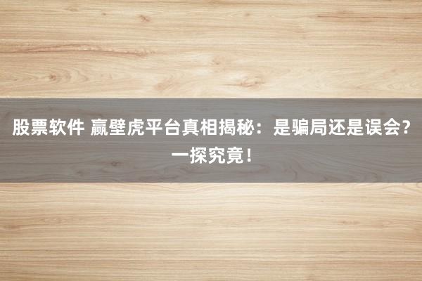股票软件 赢壁虎平台真相揭秘：是骗局还是误会？一探究竟！