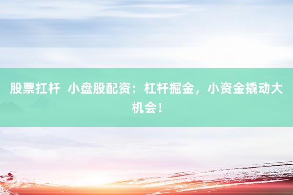 股票扛杆  小盘股配资：杠杆掘金，小资金撬动大机会！