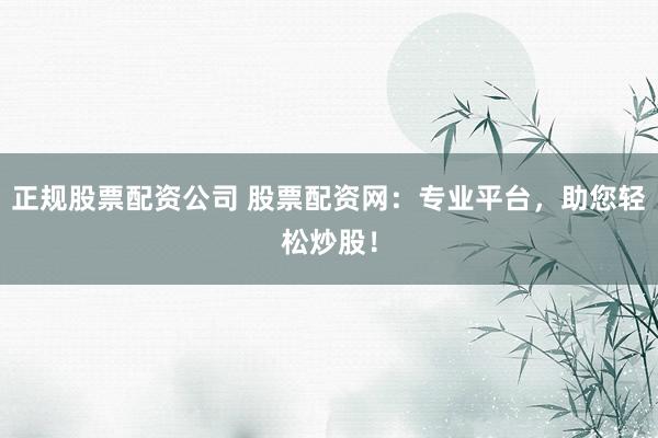 正规股票配资公司 股票配资网：专业平台，助您轻松炒股！