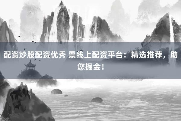配资炒股配资优秀 票线上配资平台：精选推荐，助您掘金！