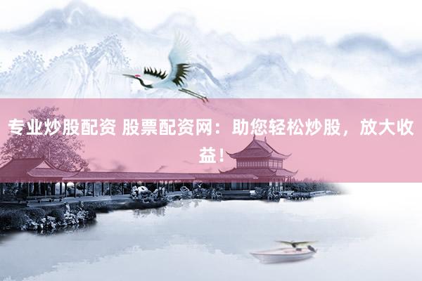 专业炒股配资 股票配资网：助您轻松炒股，放大收益！