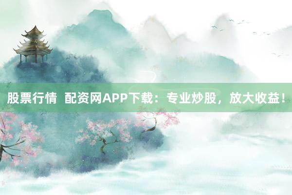 股票行情  配资网APP下载：专业炒股，放大收益！