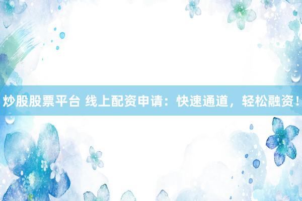 炒股股票平台 线上配资申请：快速通道，轻松融资！