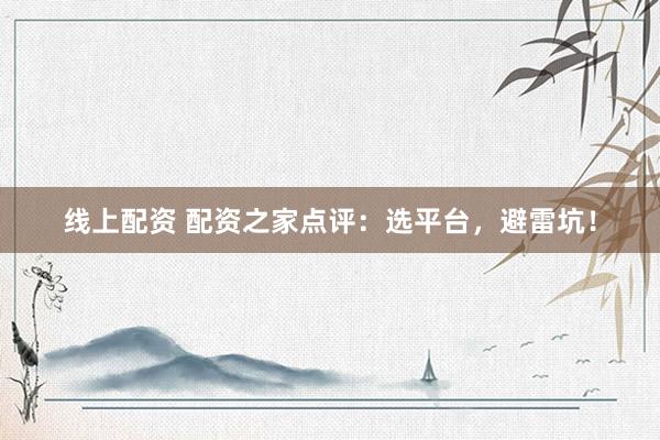 线上配资 配资之家点评：选平台，避雷坑！