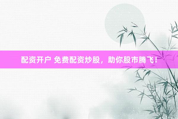配资开户 免费配资炒股，助你股市腾飞！