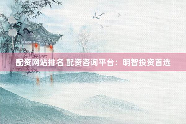 配资网站排名 配资咨询平台：明智投资首选