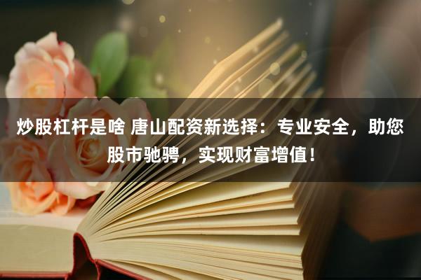 炒股杠杆是啥 唐山配资新选择：专业安全，助您股市驰骋，实现财富增值！