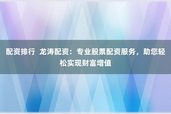 配资排行  龙涛配资：专业股票配资服务，助您轻松实现财富增值
