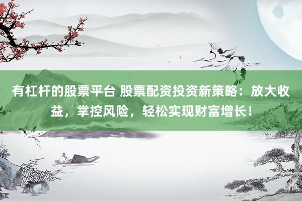 有杠杆的股票平台 股票配资投资新策略：放大收益，掌控风险，轻松实现财富增长！