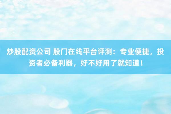 炒股配资公司 股门在线平台评测：专业便捷，投资者必备利器，好不好用了就知道！