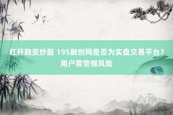 杠杆融资炒股 195融创网是否为实盘交易平台？用户需警惕风险