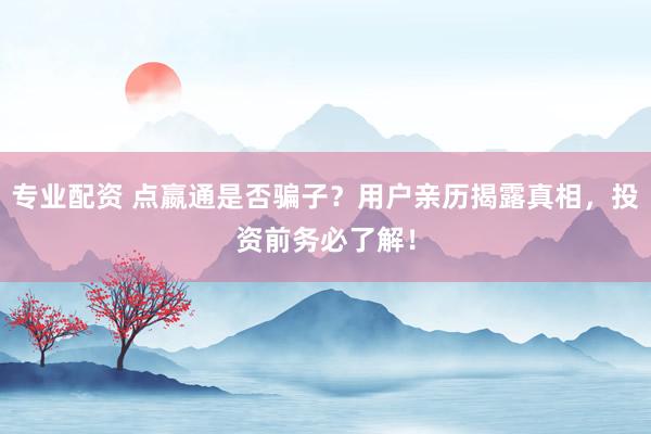 专业配资 点嬴通是否骗子？用户亲历揭露真相，投资前务必了解！