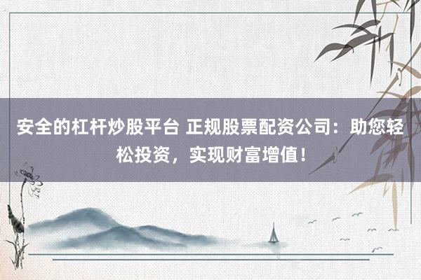 安全的杠杆炒股平台 正规股票配资公司：助您轻松投资，实现财富增值！