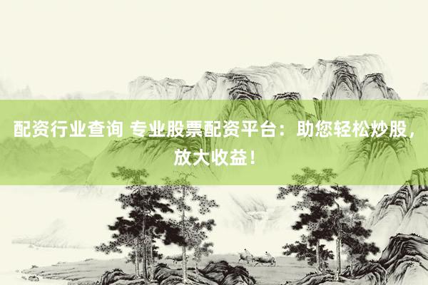 配资行业查询 专业股票配资平台：助您轻松炒股，放大收益！