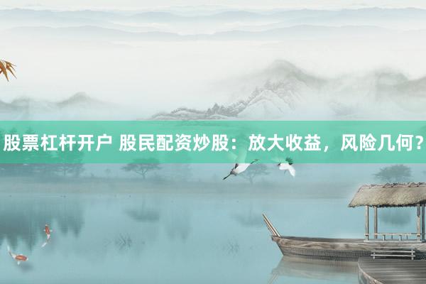 股票杠杆开户 股民配资炒股：放大收益，风险几何？