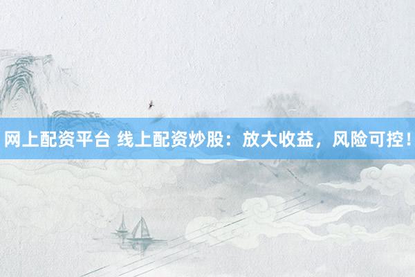 网上配资平台 线上配资炒股：放大收益，风险可控！