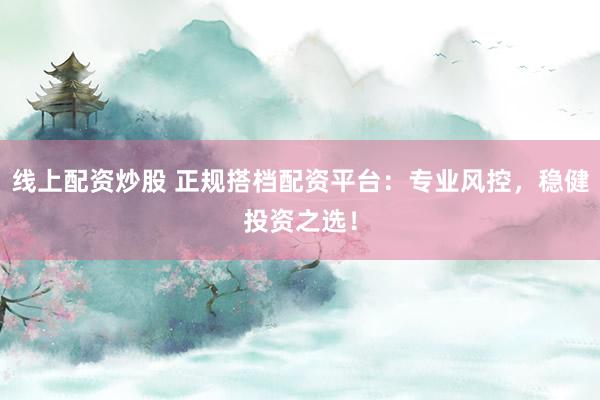 线上配资炒股 正规搭档配资平台：专业风控，稳健投资之选！
