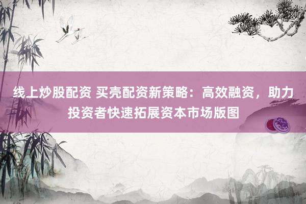 线上炒股配资 买壳配资新策略：高效融资，助力投资者快速拓展资本市场版图