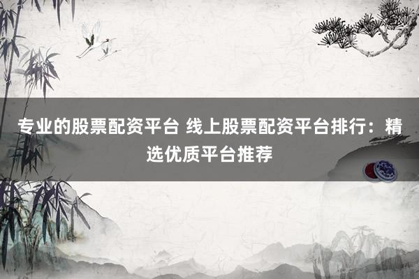 专业的股票配资平台 线上股票配资平台排行：精选优质平台推荐
