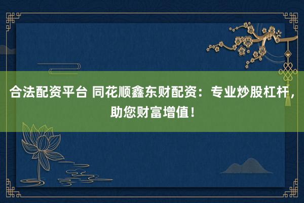 合法配资平台 同花顺鑫东财配资：专业炒股杠杆，助您财富增值！