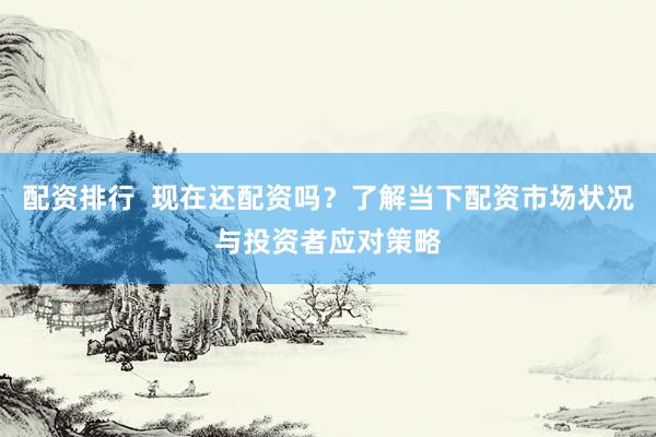 配资排行  现在还配资吗？了解当下配资市场状况与投资者应对策略