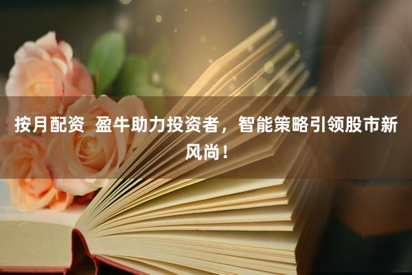 按月配资  盈牛助力投资者，智能策略引领股市新风尚！