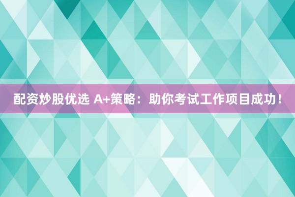 配资炒股优选 A+策略：助你考试工作项目成功！