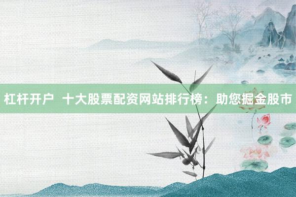 杠杆开户  十大股票配资网站排行榜：助您掘金股市