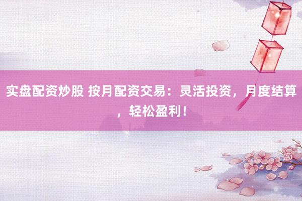 实盘配资炒股 按月配资交易：灵活投资，月度结算，轻松盈利！