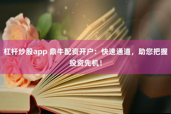 杠杆炒股app 鼎牛配资开户：快速通道，助您把握投资先机！