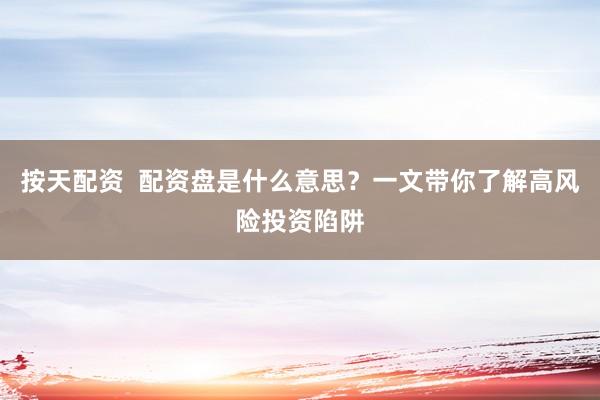 按天配资  配资盘是什么意思？一文带你了解高风险投资陷阱