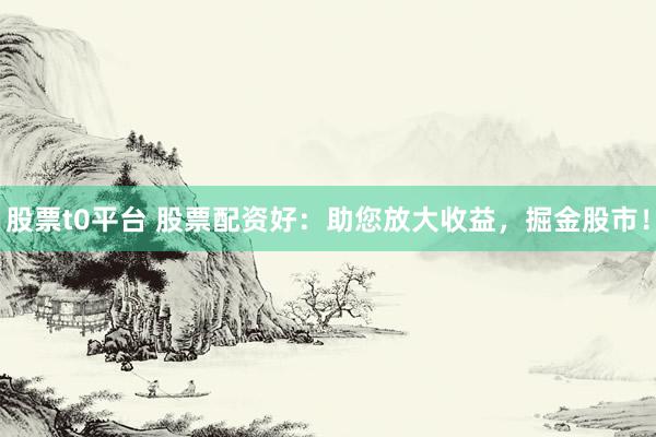 股票t0平台 股票配资好：助您放大收益，掘金股市！