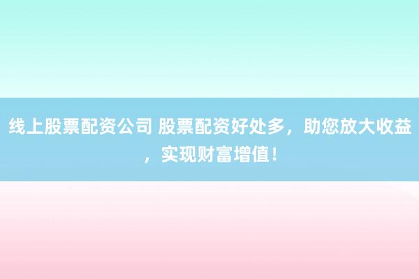 线上股票配资公司 股票配资好处多，助您放大收益，实现财富增值！