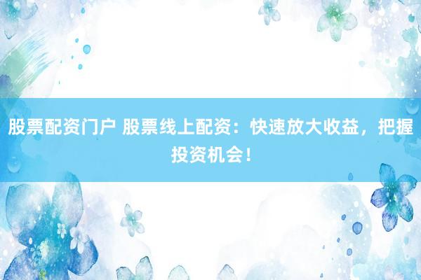 股票配资门户 股票线上配资：快速放大收益，把握投资机会！