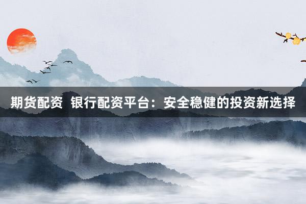 期货配资  银行配资平台：安全稳健的投资新选择