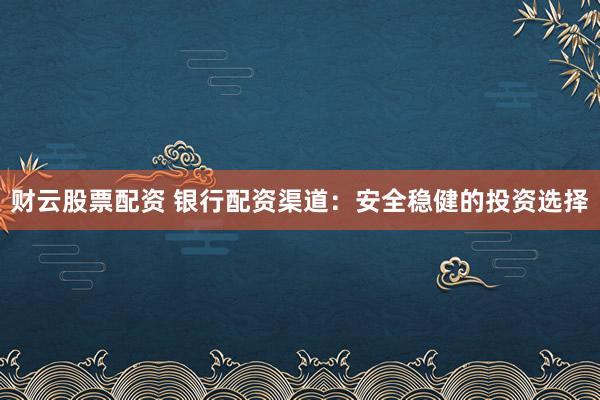 财云股票配资 银行配资渠道：安全稳健的投资选择