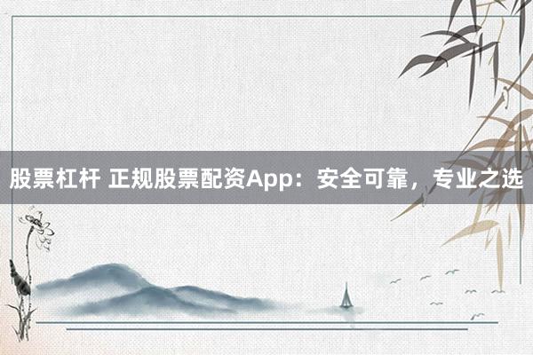 股票杠杆 正规股票配资App：安全可靠，专业之选