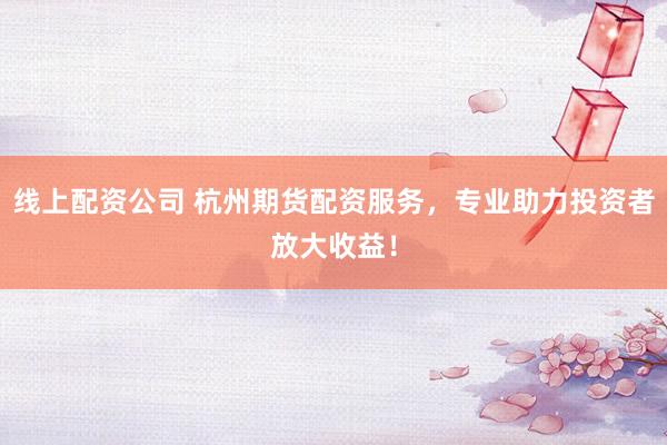 线上配资公司 杭州期货配资服务，专业助力投资者放大收益！