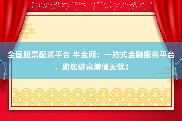 全国股票配资平台 牛金网：一站式金融服务平台，助您财富增值无忧！