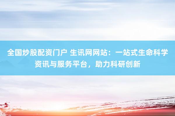 全国炒股配资门户 生讯网网站：一站式生命科学资讯与服务平台，助力科研创新