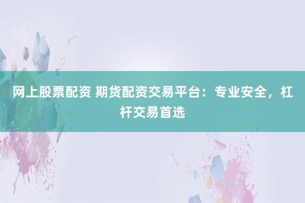 网上股票配资 期货配资交易平台：专业安全，杠杆交易首选